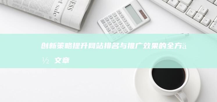 创新策略：提升网站排名与推广效果的全方位文章