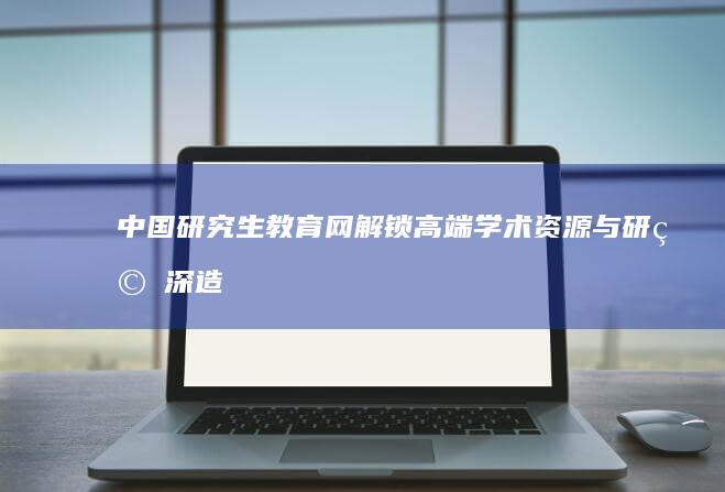 中国研究生教育网：解锁高端学术资源与研究深造途径